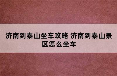 济南到泰山坐车攻略 济南到泰山景区怎么坐车